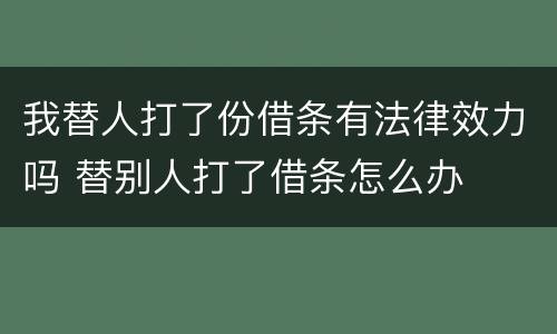 我替人打了份借条有法律效力吗 替别人打了借条怎么办