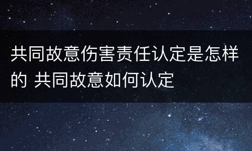 共同故意伤害责任认定是怎样的 共同故意如何认定