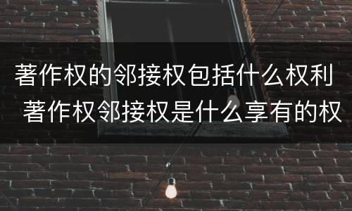 著作权的邻接权包括什么权利 著作权邻接权是什么享有的权利