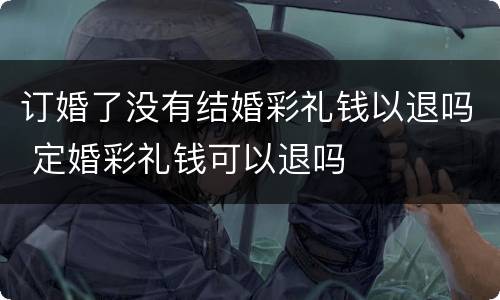 订婚了没有结婚彩礼钱以退吗 定婚彩礼钱可以退吗