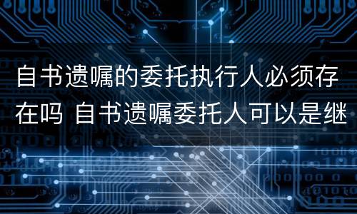 自书遗嘱的委托执行人必须存在吗 自书遗嘱委托人可以是继承人吗
