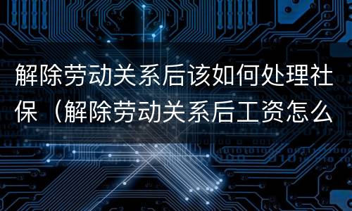 解除劳动关系后该如何处理社保（解除劳动关系后工资怎么结算）
