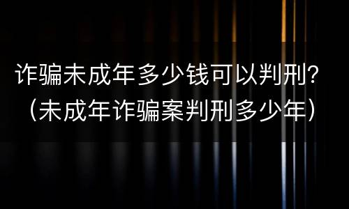 诈骗未成年多少钱可以判刑？（未成年诈骗案判刑多少年）