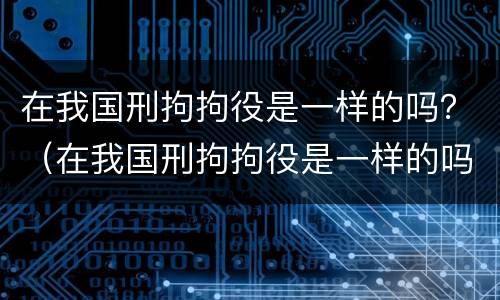在我国刑拘拘役是一样的吗？（在我国刑拘拘役是一样的吗知乎）