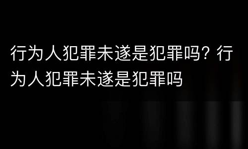 行为人犯罪未遂是犯罪吗? 行为人犯罪未遂是犯罪吗