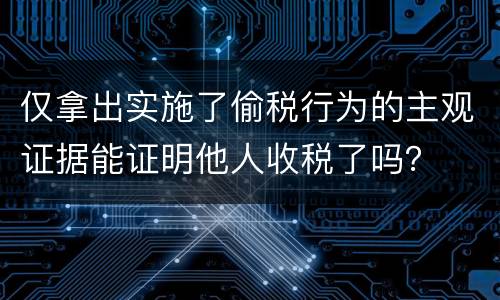 仅拿出实施了偷税行为的主观证据能证明他人收税了吗？