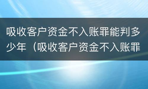 吸收客户资金不入账罪能判多少年（吸收客户资金不入账罪能判多少年呢）