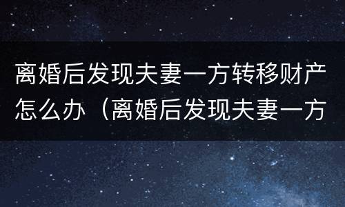 离婚后发现夫妻一方转移财产怎么办（离婚后发现夫妻一方转移财产怎么办理）