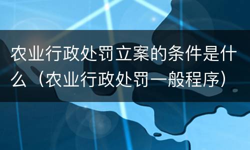 农业行政处罚立案的条件是什么（农业行政处罚一般程序）