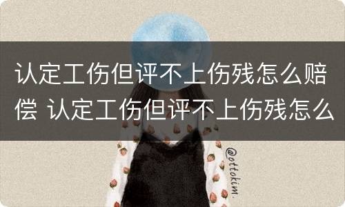 认定工伤但评不上伤残怎么赔偿 认定工伤但评不上伤残怎么赔偿多少钱