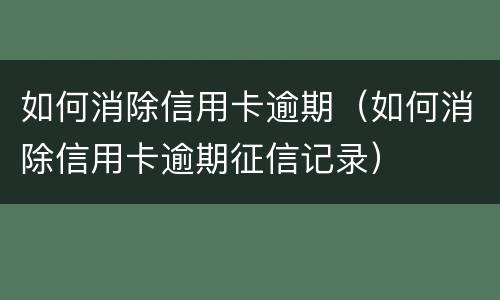 如何消除信用卡逾期（如何消除信用卡逾期征信记录）
