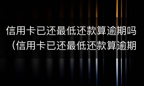 信用卡已还最低还款算逾期吗（信用卡已还最低还款算逾期吗怎么办）