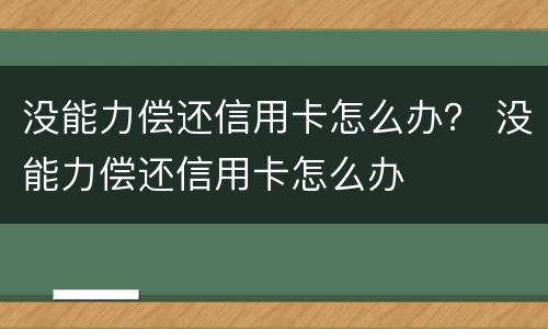 没能力偿还信用卡怎么办？ 没能力偿还信用卡怎么办