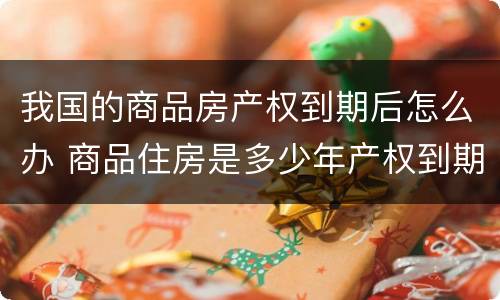 我国的商品房产权到期后怎么办 商品住房是多少年产权到期了怎么办