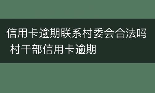 信用卡逾期联系村委会合法吗 村干部信用卡逾期