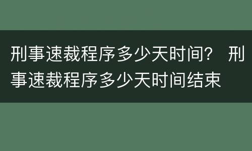 刑事速裁程序多少天时间？ 刑事速裁程序多少天时间结束