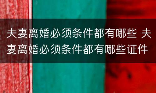 夫妻离婚必须条件都有哪些 夫妻离婚必须条件都有哪些证件