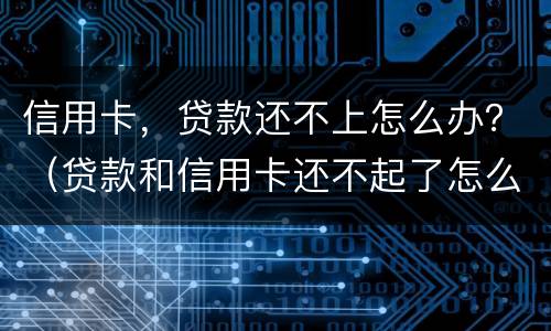 信用卡，贷款还不上怎么办？（贷款和信用卡还不起了怎么办）