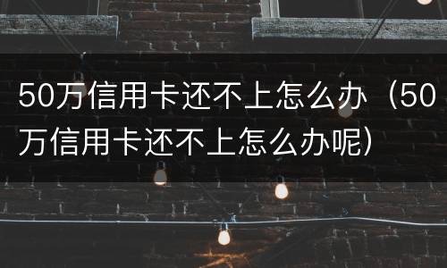 50万信用卡还不上怎么办（50万信用卡还不上怎么办呢）