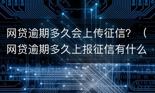 网贷逾期多久会上传征信？（网贷逾期多久上报征信有什么后果）