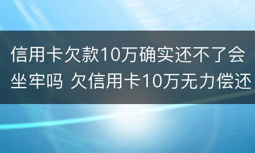 信用卡欠款10万确实还不了会坐牢吗 欠信用卡10万无力偿还坐牢