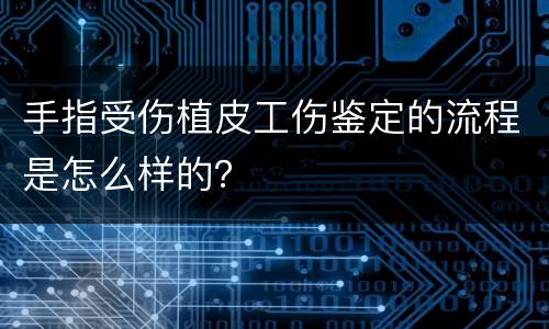 手指受伤植皮工伤鉴定的流程是怎么样的？