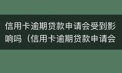 信用卡逾期贷款申请会受到影响吗（信用卡逾期贷款申请会受到影响吗知乎）