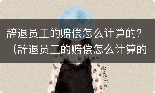 辞退员工的赔偿怎么计算的？（辞退员工的赔偿怎么计算的啊）