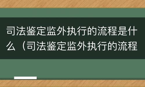 司法鉴定监外执行的流程是什么（司法鉴定监外执行的流程是什么样的）