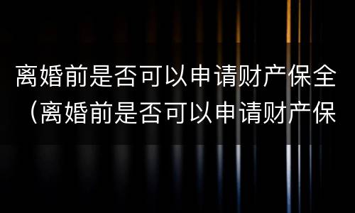 离婚前是否可以申请财产保全（离婚前是否可以申请财产保全）