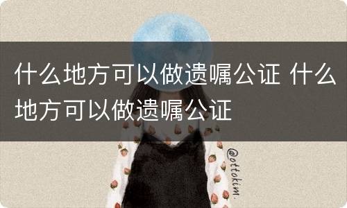 什么地方可以做遗嘱公证 什么地方可以做遗嘱公证