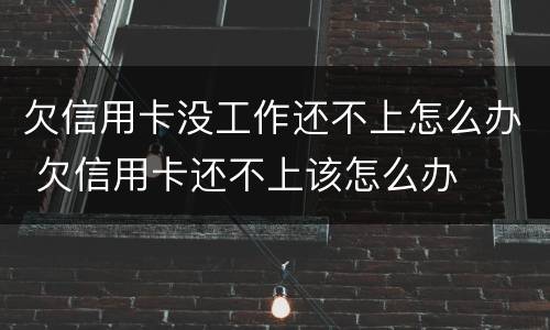 欠信用卡没工作还不上怎么办 欠信用卡还不上该怎么办