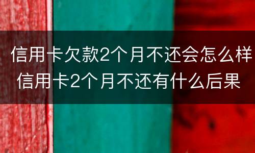 信用卡欠款2个月不还会怎么样 信用卡2个月不还有什么后果