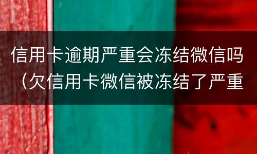 信用卡逾期严重会冻结微信吗（欠信用卡微信被冻结了严重吗）