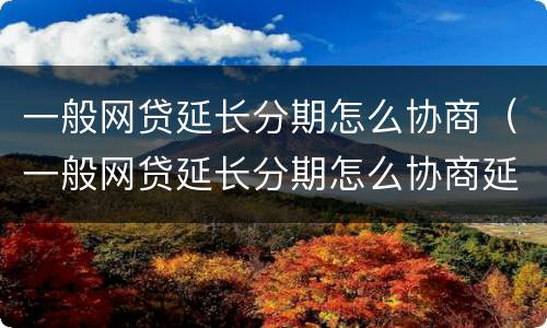 一般网贷延长分期怎么协商（一般网贷延长分期怎么协商延期还款）