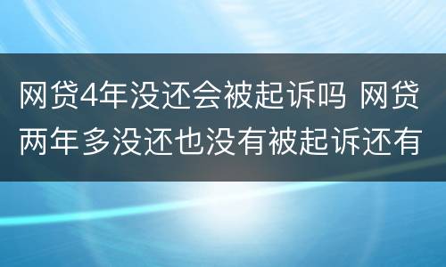 网贷4年没还会被起诉吗 网贷两年多没还也没有被起诉还有事么