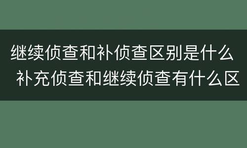 继续侦查和补侦查区别是什么 补充侦查和继续侦查有什么区别