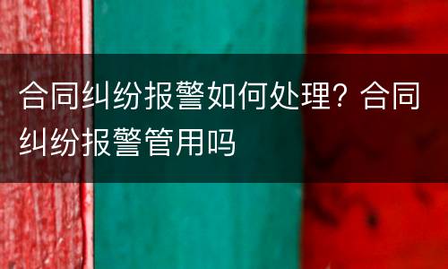 合同纠纷报警如何处理? 合同纠纷报警管用吗