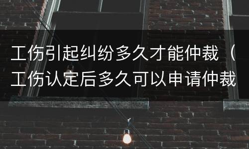 工伤引起纠纷多久才能仲裁（工伤认定后多久可以申请仲裁）