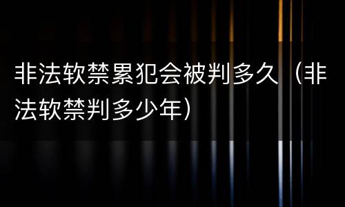 非法软禁累犯会被判多久（非法软禁判多少年）