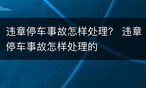 违章停车事故怎样处理？ 违章停车事故怎样处理的