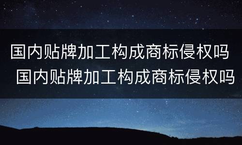 国内贴牌加工构成商标侵权吗 国内贴牌加工构成商标侵权吗知乎
