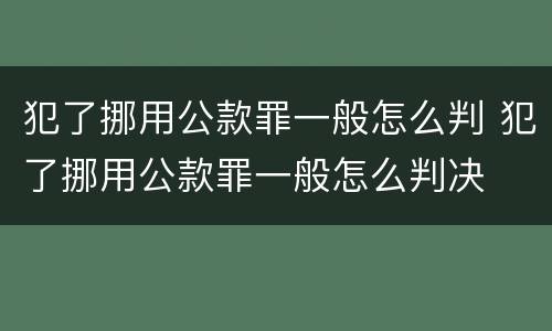 犯了挪用公款罪一般怎么判 犯了挪用公款罪一般怎么判决
