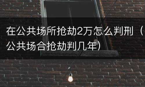 在公共场所抢劫2万怎么判刑（公共场合抢劫判几年）