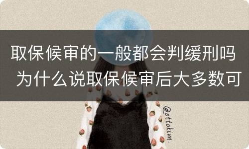 取保候审的一般都会判缓刑吗 为什么说取保候审后大多数可以判缓刑