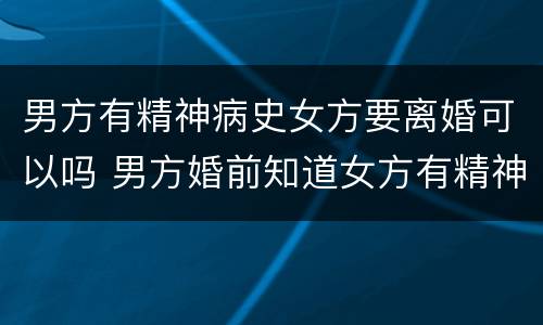 男方有精神病史女方要离婚可以吗 男方婚前知道女方有精神病能离婚吗