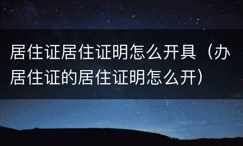 居住证居住证明怎么开具（办居住证的居住证明怎么开）