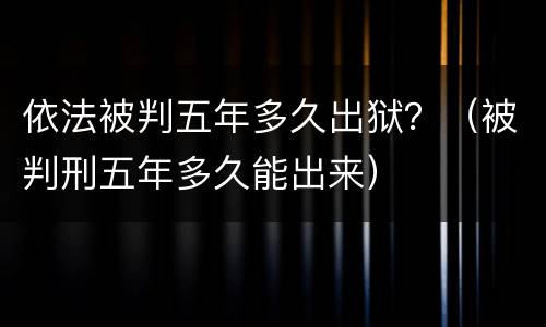 依法被判五年多久出狱？（被判刑五年多久能出来）