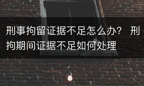 刑事拘留证据不足怎么办？ 刑拘期间证据不足如何处理