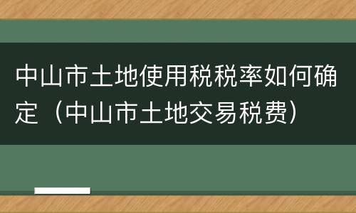 中山市土地使用税税率如何确定（中山市土地交易税费）